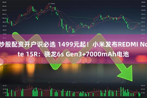 炒股配资开户识必选 1499元起！小米发布REDMI Note 15R：骁龙6s Gen3+7000mAh电池