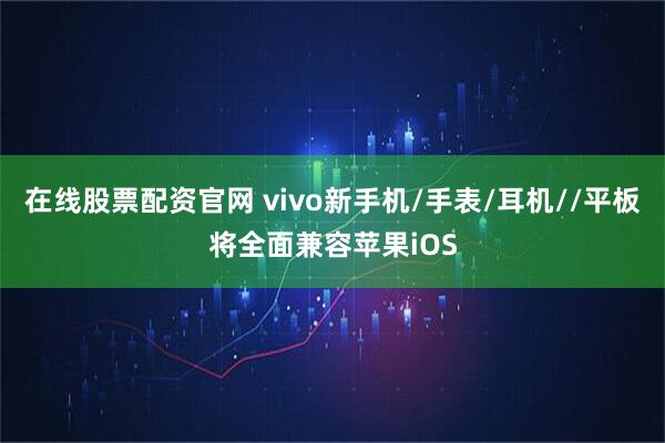 在线股票配资官网 vivo新手机/手表/耳机//平板将全面兼容苹果iOS