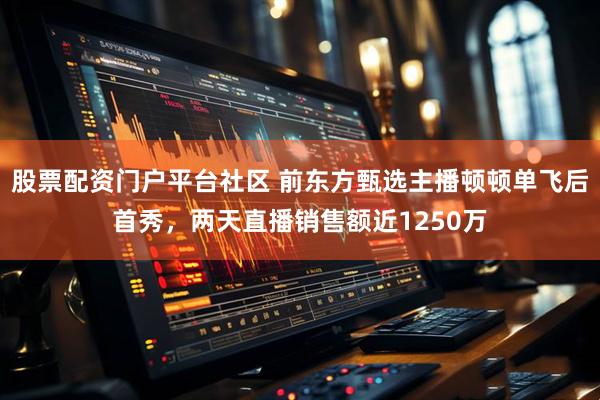 股票配资门户平台社区 前东方甄选主播顿顿单飞后首秀，两天直播销售额近1250万