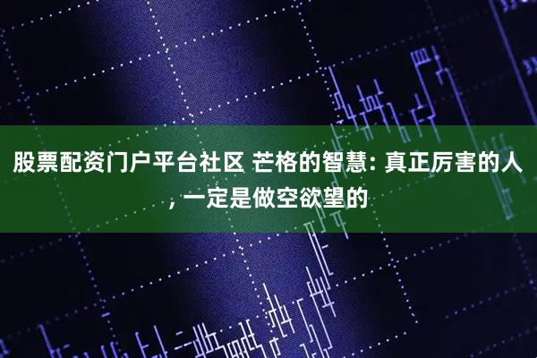 股票配资门户平台社区 芒格的智慧: 真正厉害的人, 一定是做空欲望的