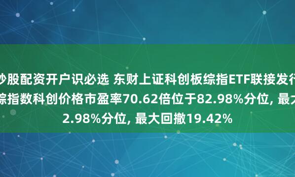 炒股配资开户识必选 东财上证科创板综指ETF联接发行值得买吗? 跟踪指数科创价格市盈率70.62倍位于82.98%分位, 最大回撤19.42%