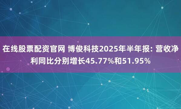 在线股票配资官网 博俊科技2025年半年报: 营收净利同比分别增长45.77%和51.95%