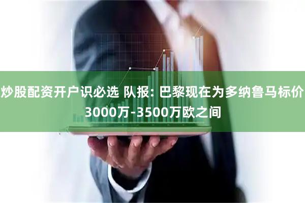 炒股配资开户识必选 队报: 巴黎现在为多纳鲁马标价3000万-3500万欧之间