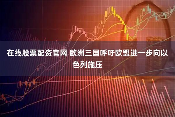 在线股票配资官网 欧洲三国呼吁欧盟进一步向以色列施压