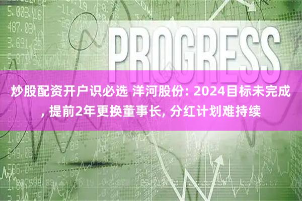 炒股配资开户识必选 洋河股份: 2024目标未完成, 提前2年更换董事长, 分红计划难持续