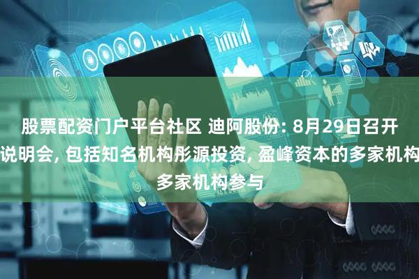 股票配资门户平台社区 迪阿股份: 8月29日召开业绩说明会, 包括知名机构彤源投资, 盈峰资本的多家机构参与