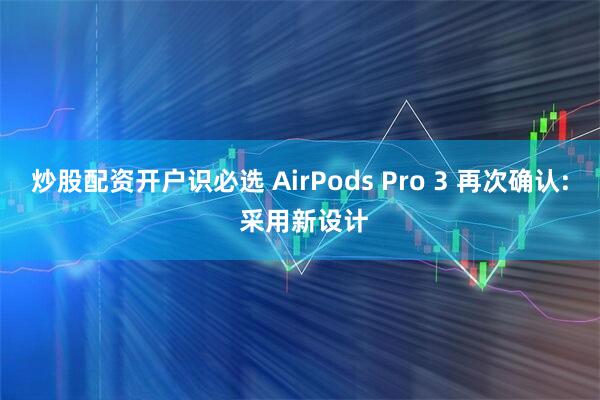 炒股配资开户识必选 AirPods Pro 3 再次确认: 采用新设计