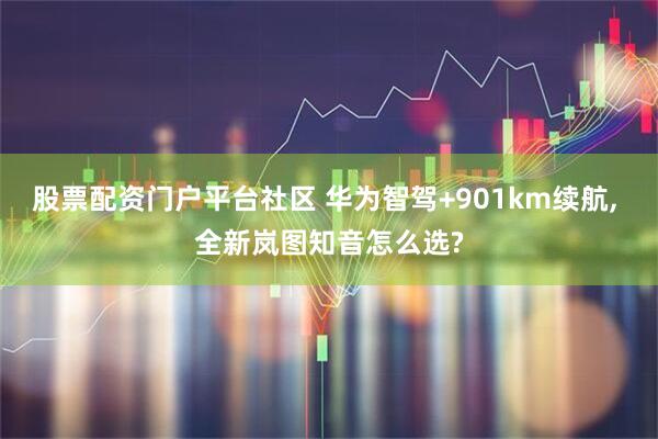 股票配资门户平台社区 华为智驾+901km续航, 全新岚图知音怎么选?