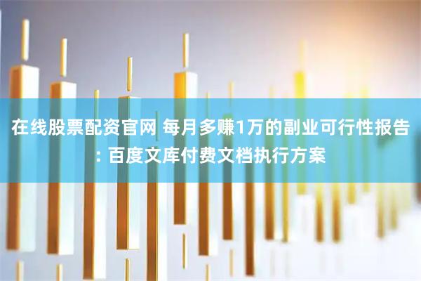 在线股票配资官网 每月多赚1万的副业可行性报告: 百度文库付费文档执行方案