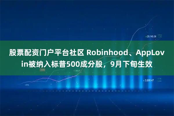 股票配资门户平台社区 Robinhood、AppLovin被纳入标普500成分股，9月下旬生效