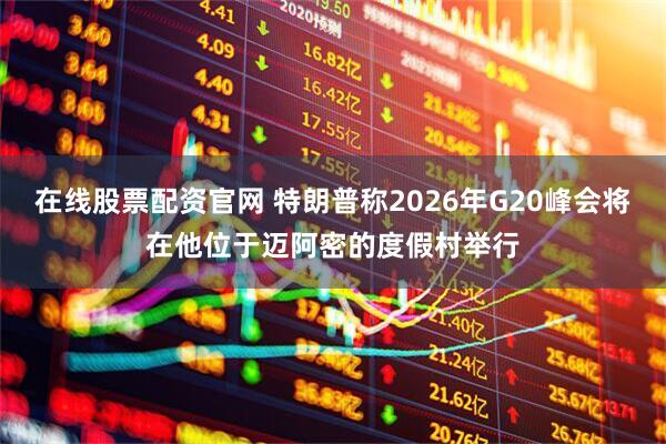 在线股票配资官网 特朗普称2026年G20峰会将在他位于迈阿密的度假村举行