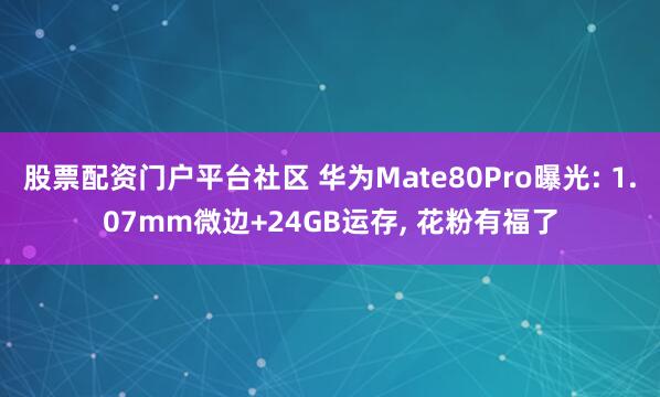 股票配资门户平台社区 华为Mate80Pro曝光: 1.07mm微边+24GB运存, 花粉有福了