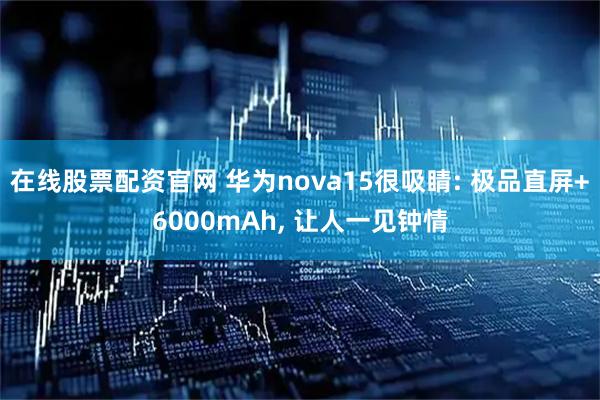 在线股票配资官网 华为nova15很吸睛: 极品直屏+6000mAh, 让人一见钟情