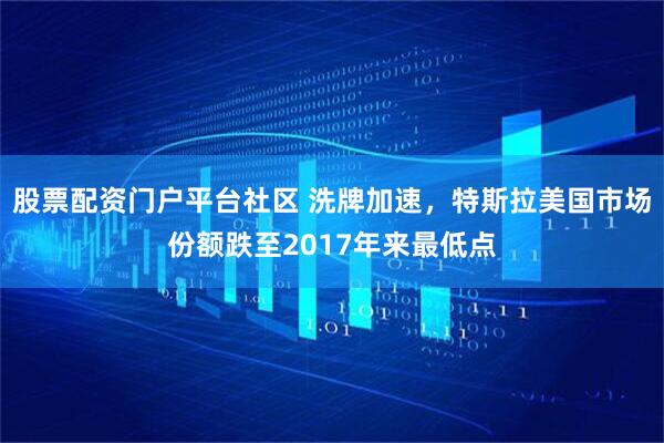 股票配资门户平台社区 洗牌加速，特斯拉美国市场份额跌至2017年来最低点