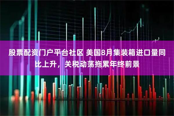 股票配资门户平台社区 美国8月集装箱进口量同比上升，关税动荡拖累年终前景
