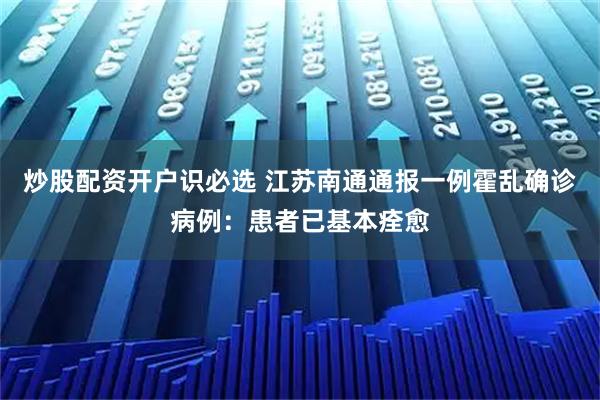 炒股配资开户识必选 江苏南通通报一例霍乱确诊病例：患者已基本痊愈