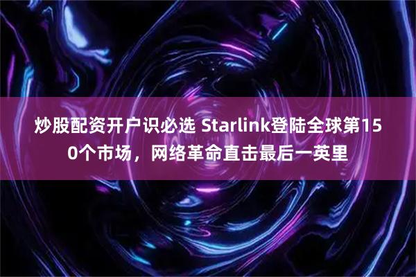 炒股配资开户识必选 Starlink登陆全球第150个市场,网络革命直击最后一英里