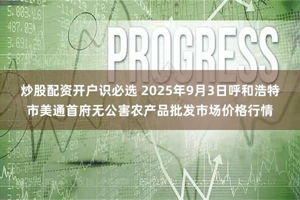 炒股配资开户识必选 2025年9月3日呼和浩特市美通首府无公害农产品批发市场价格行情
