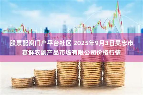 股票配资门户平台社区 2025年9月3日吴忠市鑫鲜农副产品市场有限公司价格行情