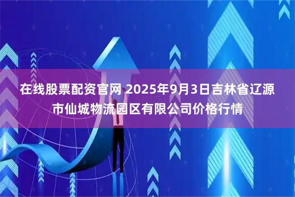 在线股票配资官网 2025年9月3日吉林省辽源市仙城物流园区有限公司价格行情