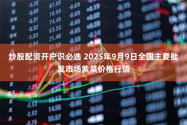 炒股配资开户识必选 2025年9月9日全国主要批发市场紫菜价格行情