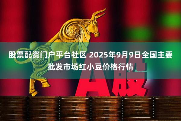 股票配资门户平台社区 2025年9月9日全国主要批发市场红小豆价格行情