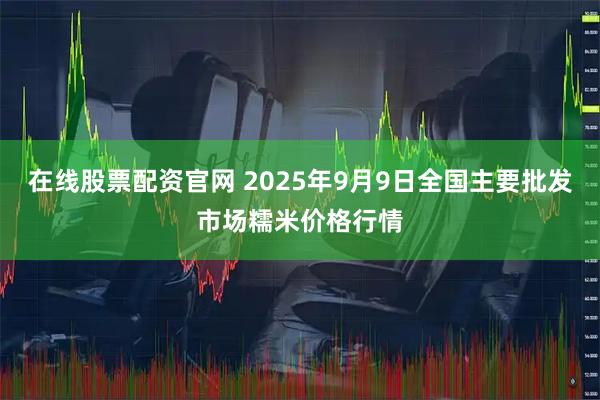 在线股票配资官网 2025年9月9日全国主要批发市场糯米价格行情