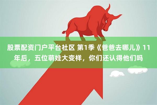 股票配资门户平台社区 第1季《爸爸去哪儿》11年后，五位萌娃大变样，你们还认得他们吗