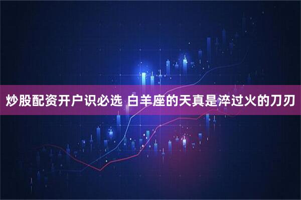 炒股配资开户识必选 白羊座的天真是淬过火的刀刃