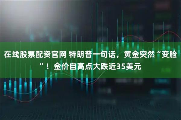在线股票配资官网 特朗普一句话，黄金突然“变脸”！金价自高点大跌近35美元