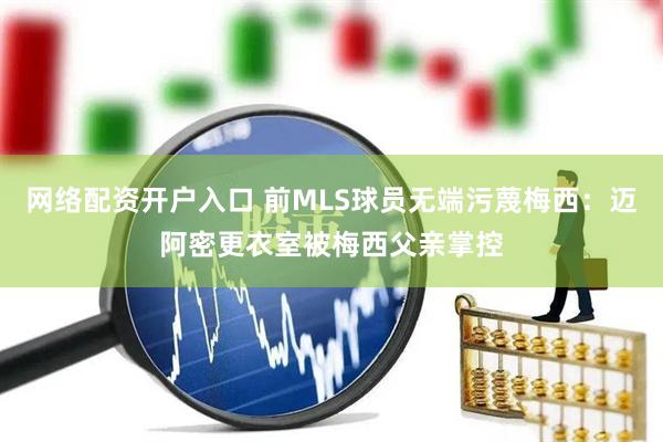 网络配资开户入口 前MLS球员无端污蔑梅西：迈阿密更衣室被梅西父亲掌控