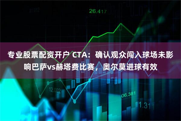 专业股票配资开户 CTA：确认观众闯入球场未影响巴萨vs赫塔费比赛，奥尔莫进球有效