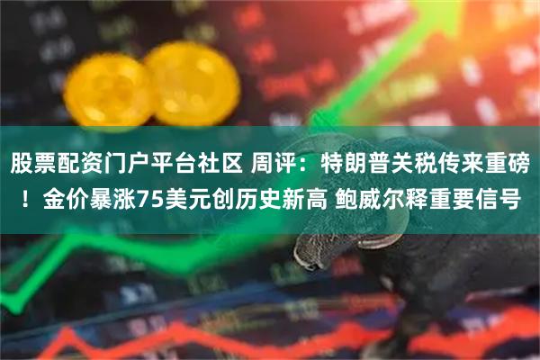 股票配资门户平台社区 周评：特朗普关税传来重磅！金价暴涨75美元创历史新高 鲍威尔释重要信号