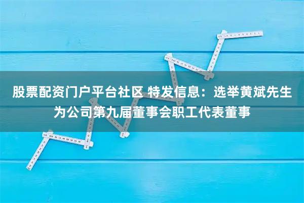 股票配资门户平台社区 特发信息：选举黄斌先生为公司第九届董事会职工代表董事