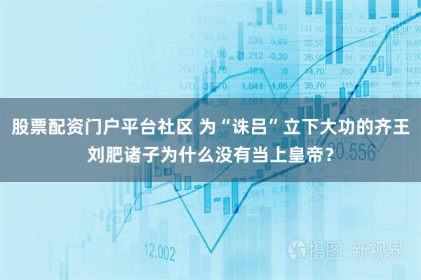 股票配资门户平台社区 为“诛吕”立下大功的齐王刘肥诸子为什么没有当上皇帝？