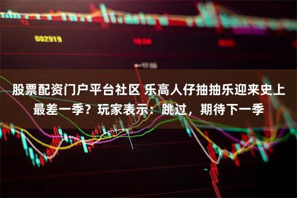 股票配资门户平台社区 乐高人仔抽抽乐迎来史上最差一季？玩家表示：跳过，期待下一季