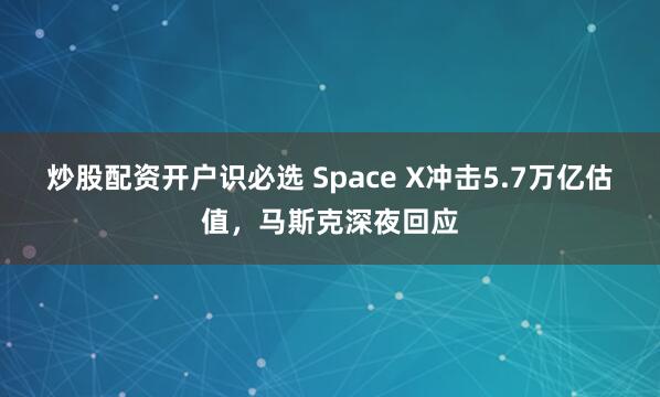 炒股配资开户识必选 Space X冲击5.7万亿估值，马斯克深夜回应