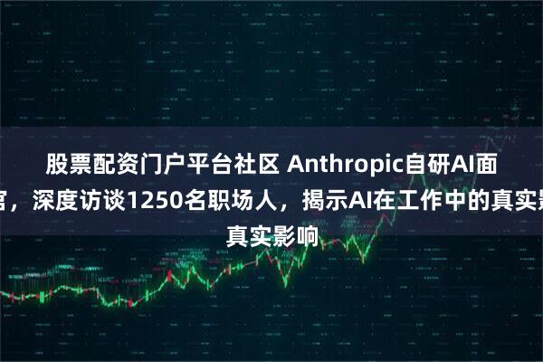 股票配资门户平台社区 Anthropic自研AI面试官，深度访谈1250名职场人，揭示AI在工作中的真实影响