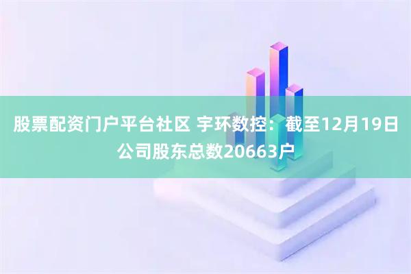 股票配资门户平台社区 宇环数控：截至12月19日公司股东总数20663户