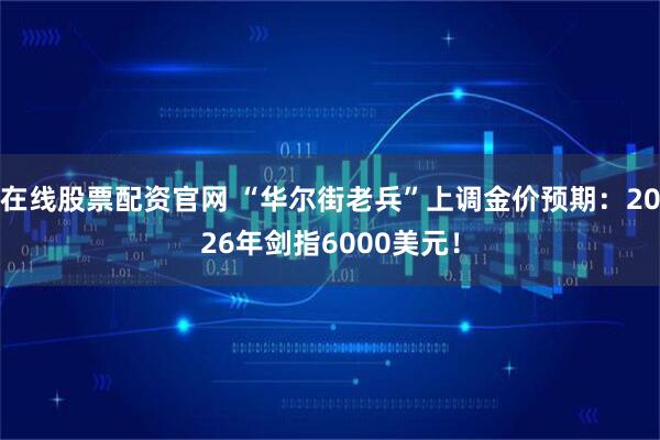 在线股票配资官网 “华尔街老兵”上调金价预期：2026年剑指6000美元！