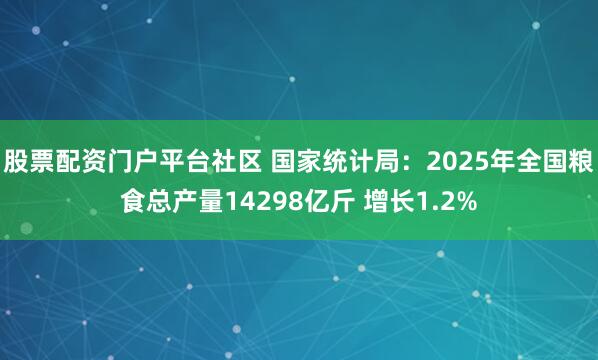 股票配资门户平台社区 国家统计局：2025年全国粮食总产量14298亿斤 增长1.2%