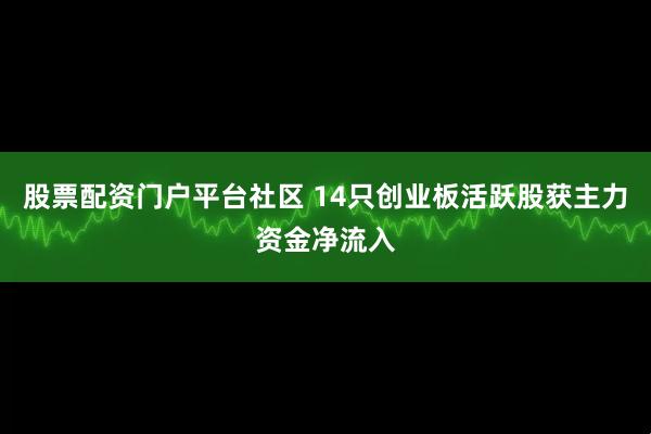 股票配资门户平台社区 14只创业板活跃股获主力资金净流入