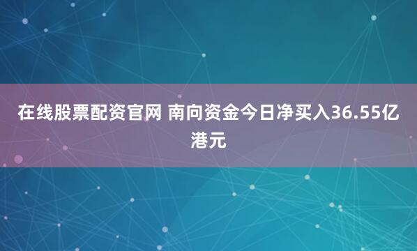 在线股票配资官网 南向资金今日净买入36.55亿港元