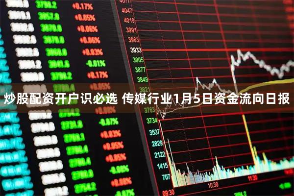炒股配资开户识必选 传媒行业1月5日资金流向日报