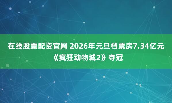 在线股票配资官网 2026年元旦档票房7.34亿元 《疯狂动物城2》夺冠