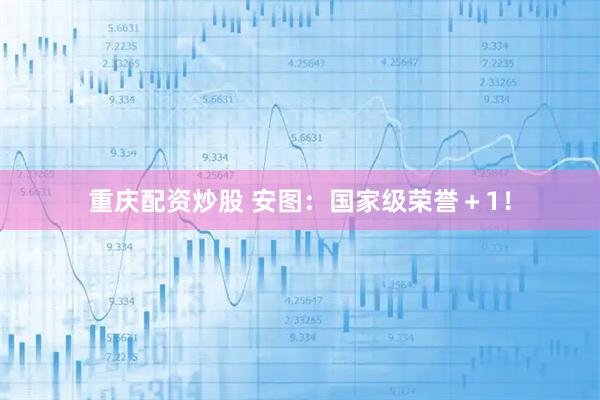 重庆配资炒股 安图：国家级荣誉＋1！