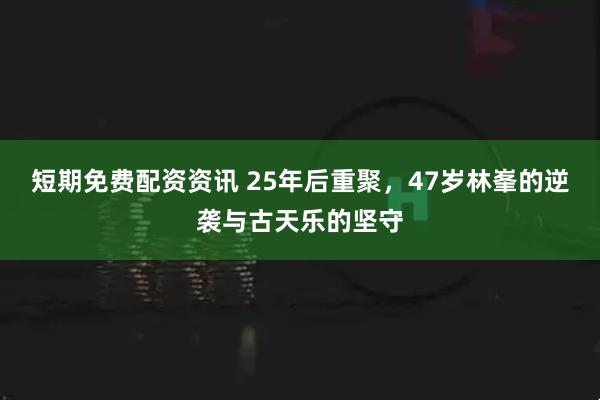 短期免费配资资讯 25年后重聚，47岁林峯的逆袭与古天乐的坚守