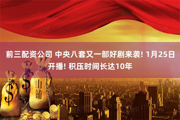 前三配资公司 中央八套又一部好剧来袭! 1月25日开播! 积压时间长达10年